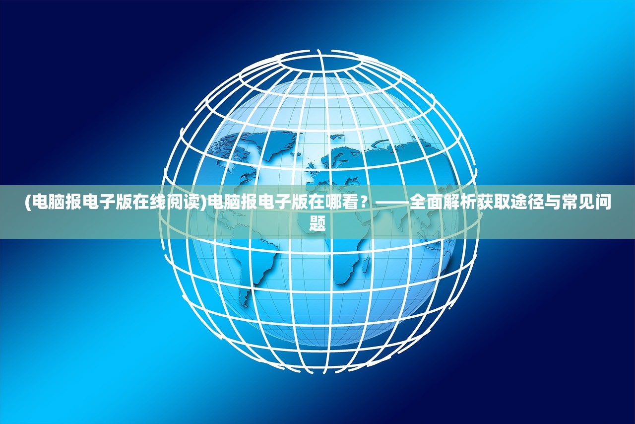 (电脑报电子版在线阅读)电脑报电子版在哪看？——全面解析获取途径与常见问题