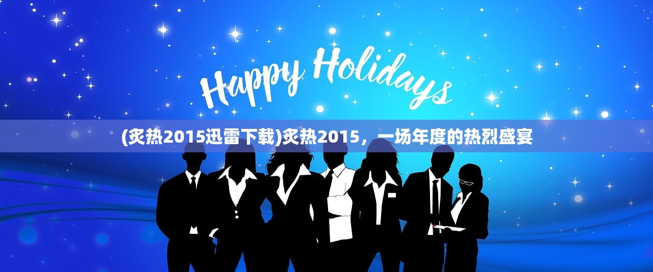 (炙热2015迅雷下载)炙热2015，一场年度的热烈盛宴
