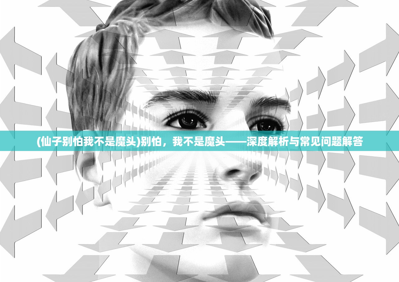 (仙子别怕我不是魔头)别怕，我不是魔头——深度解析与常见问题解答