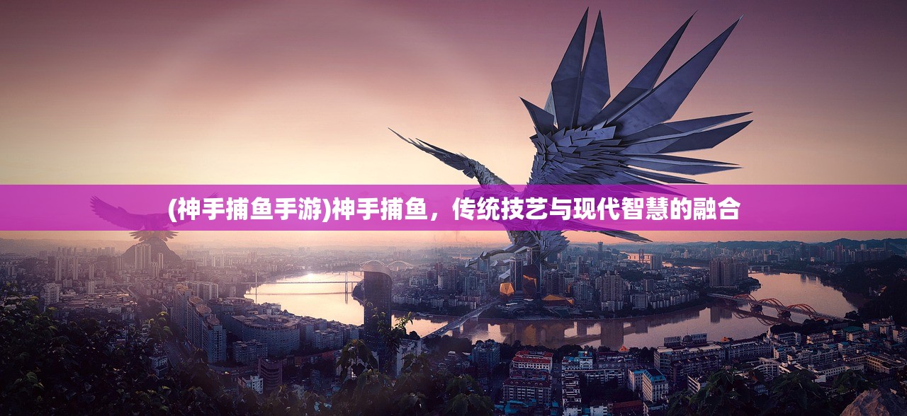 (神手捕鱼手游)神手捕鱼，传统技艺与现代智慧的融合