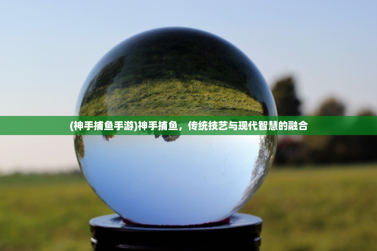 (神手捕鱼手游)神手捕鱼，传统技艺与现代智慧的融合
