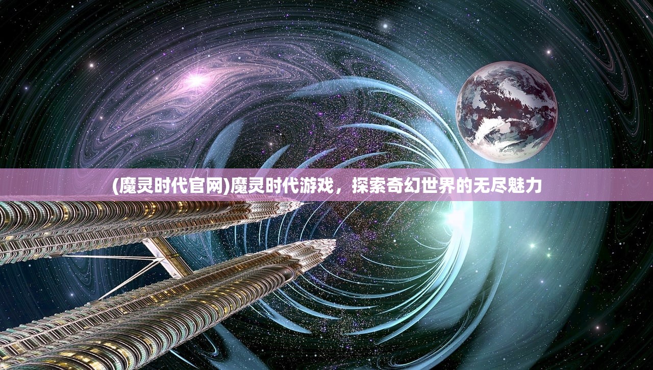(魔灵时代官网)魔灵时代游戏，探索奇幻世界的无尽魅力