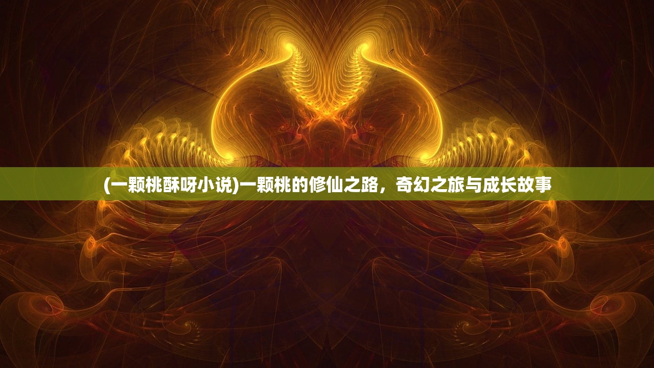 (一颗桃酥呀小说)一颗桃的修仙之路，奇幻之旅与成长故事