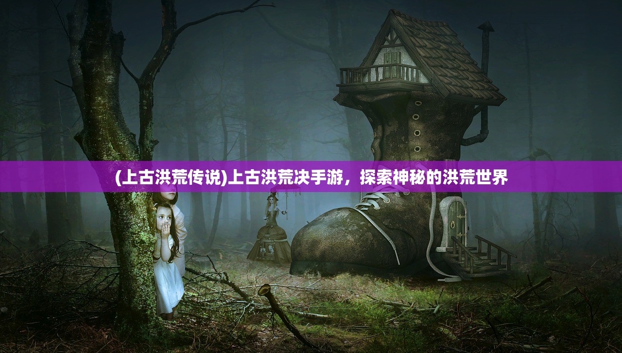 (上古洪荒传说)上古洪荒决手游，探索神秘的洪荒世界