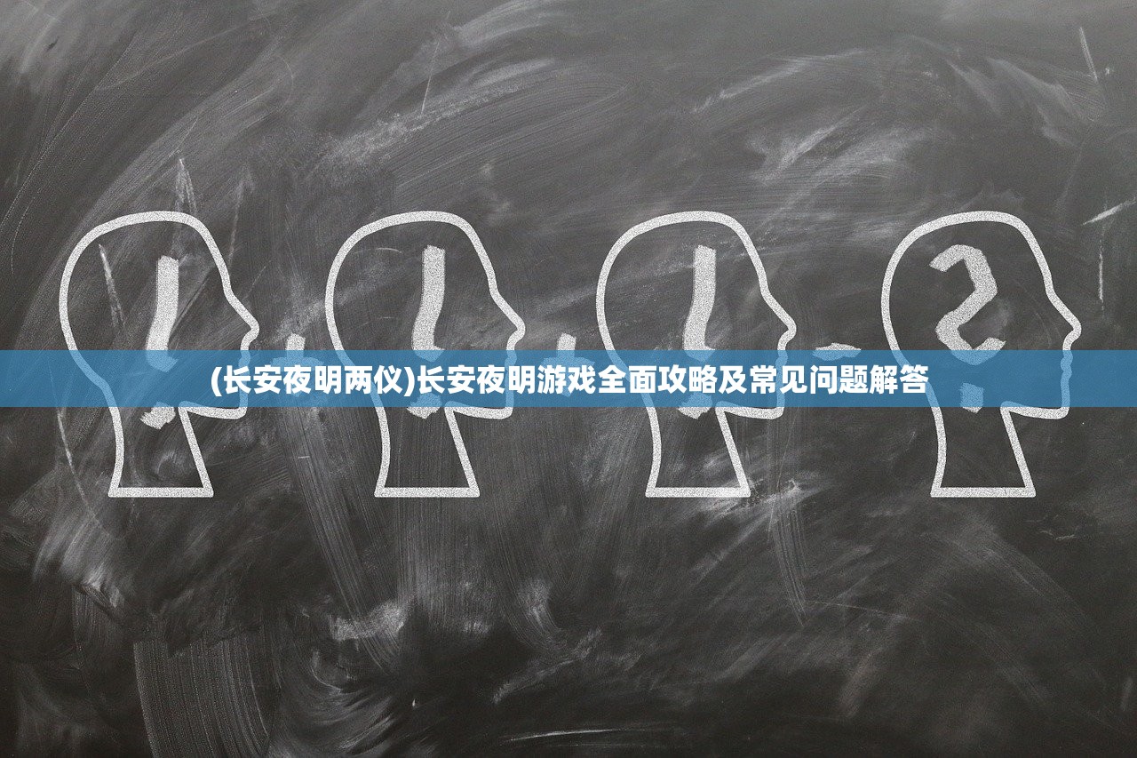 (长安夜明两仪)长安夜明游戏全面攻略及常见问题解答