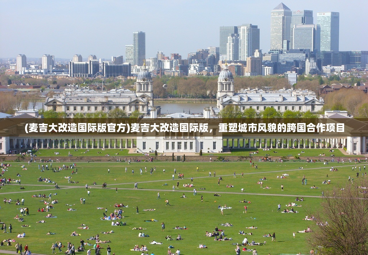 (麦吉大改造国际版官方)麦吉大改造国际版，重塑城市风貌的跨国合作项目