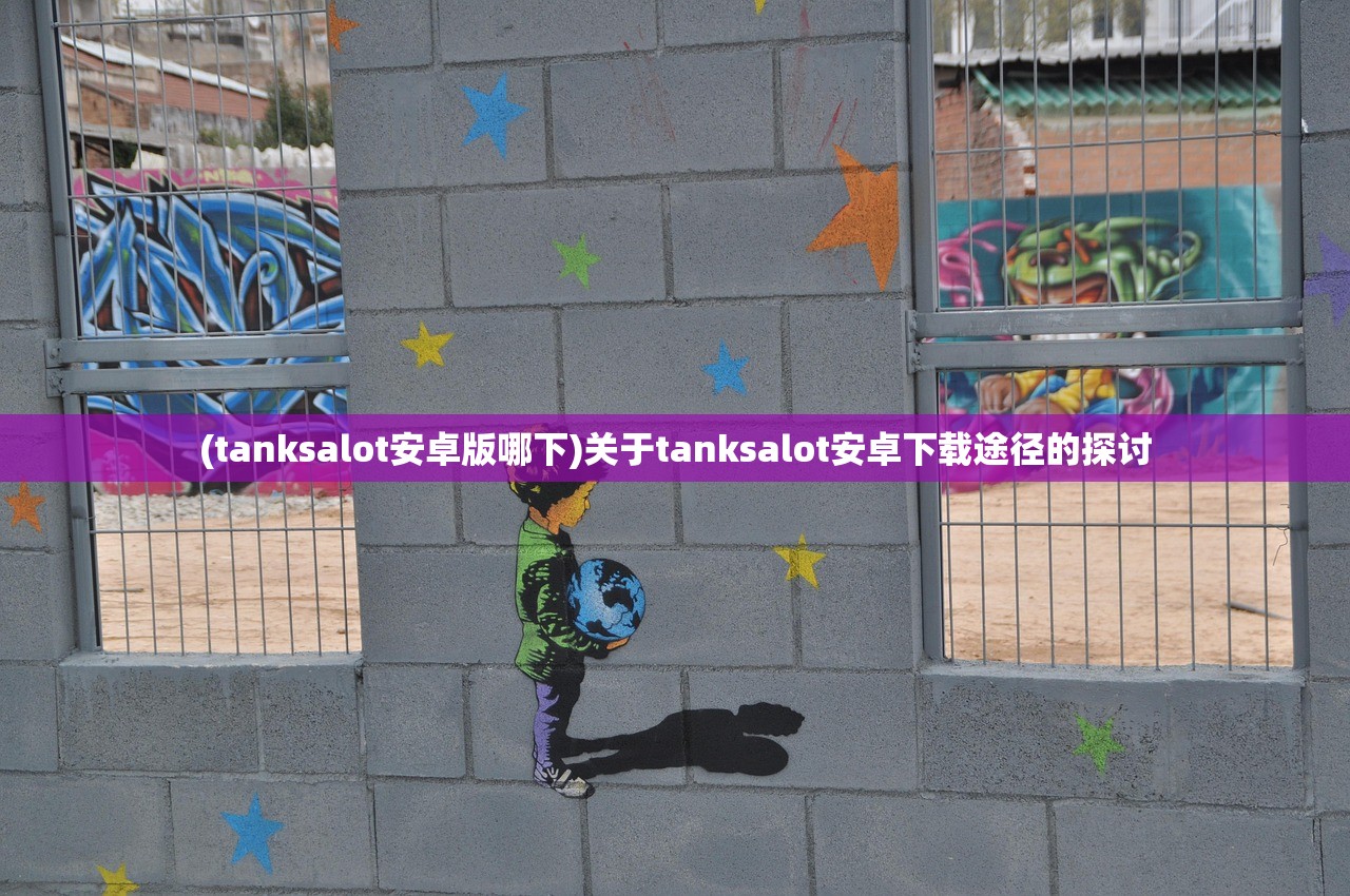 (tanksalot安卓版哪下)关于tanksalot安卓下载途径的探讨