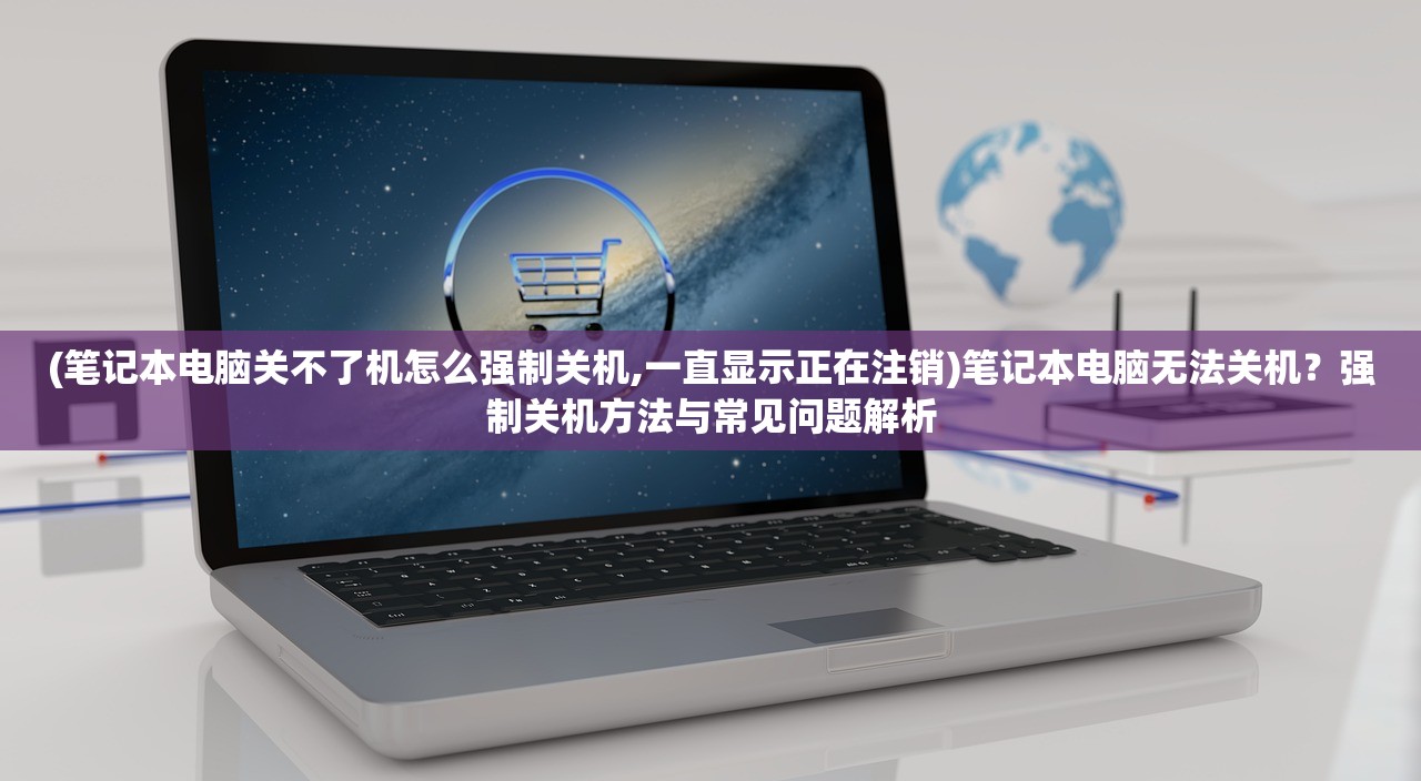 (笔记本电脑关不了机怎么强制关机,一直显示正在注销)笔记本电脑无法关机？强制关机方法与常见问题解析