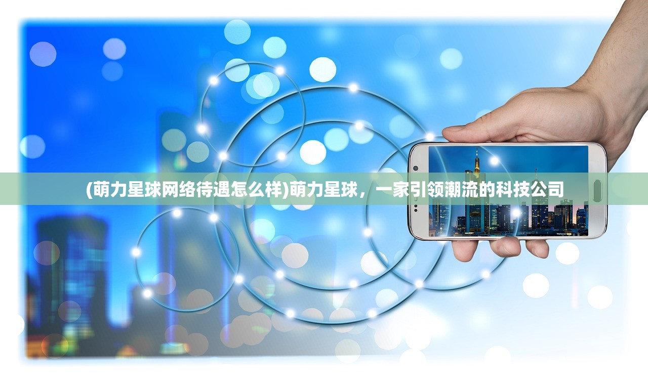 (萌力星球网络待遇怎么样)萌力星球，一家引领潮流的科技公司