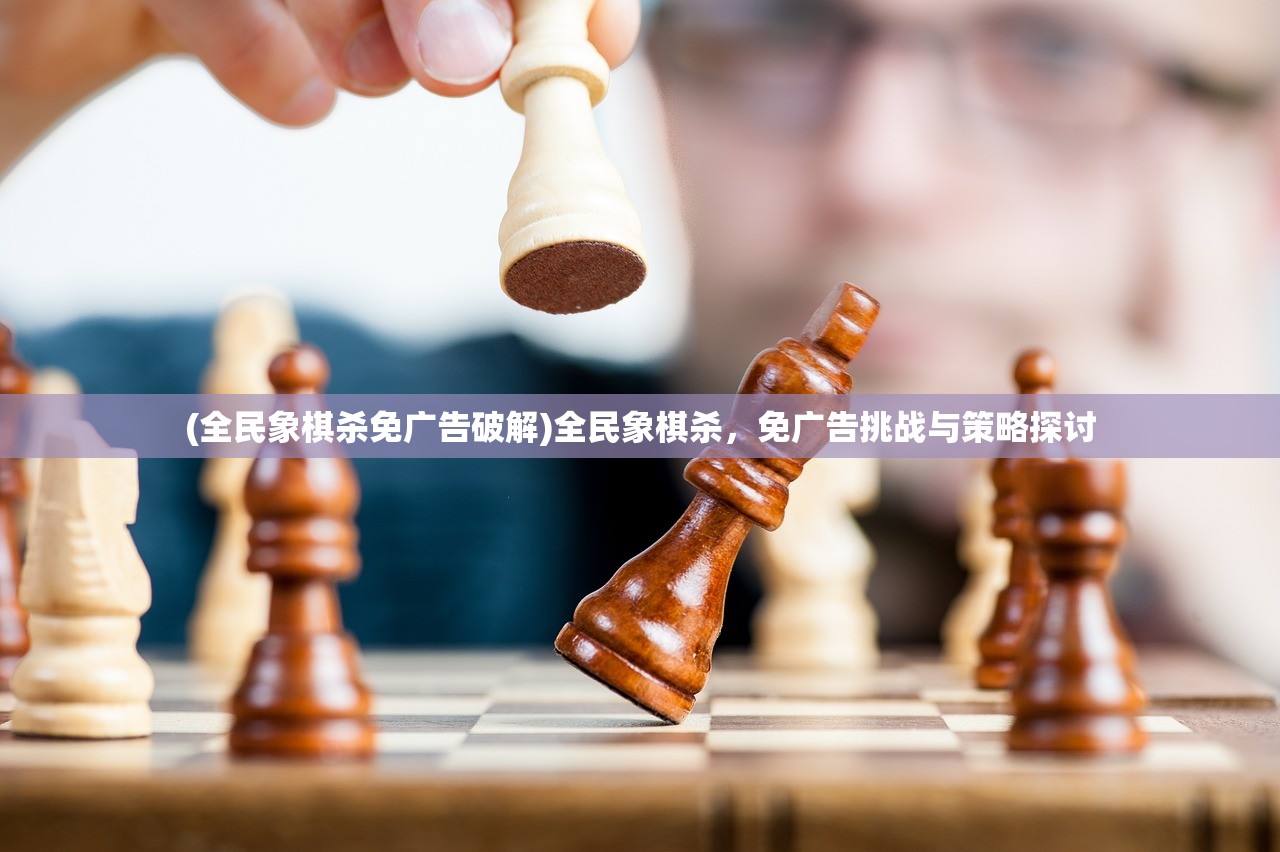 (全民象棋杀免广告破解)全民象棋杀，免广告挑战与策略探讨