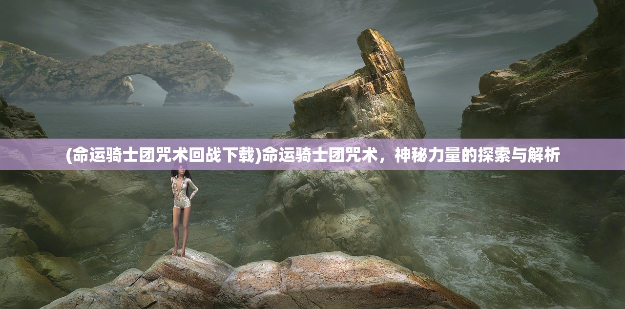(命运骑士团咒术回战下载)命运骑士团咒术，神秘力量的探索与解析