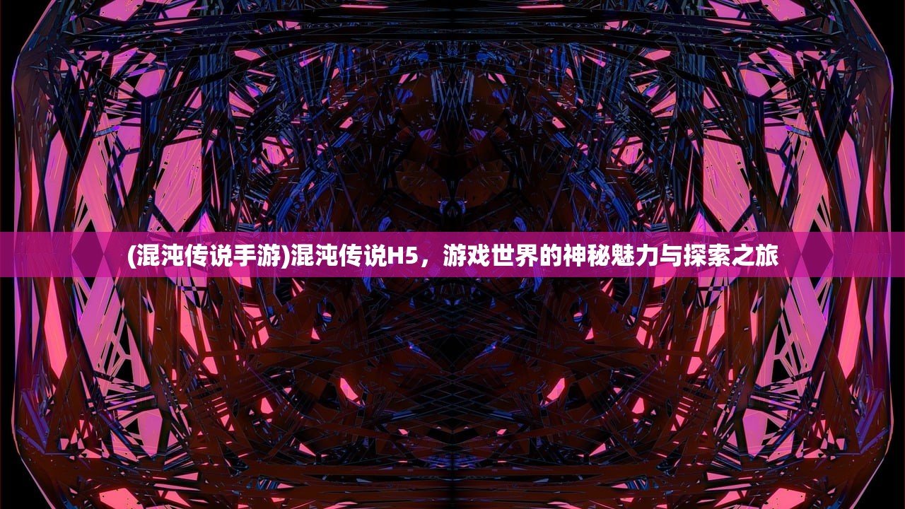 (混沌传说手游)混沌传说H5，游戏世界的神秘魅力与探索之旅