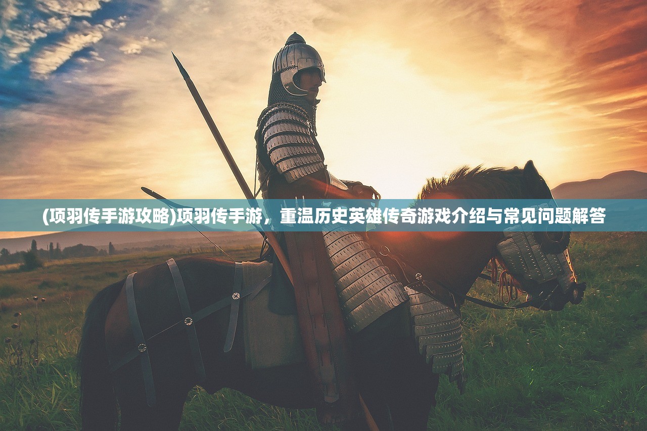 (项羽传手游攻略)项羽传手游，重温历史英雄传奇游戏介绍与常见问题解答