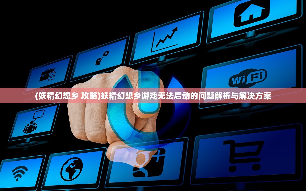 (妖精幻想乡 攻略)妖精幻想乡游戏无法启动的问题解析与解决方案