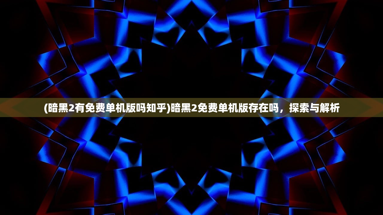 (暗黑2有免费单机版吗知乎)暗黑2免费单机版存在吗，探索与解析