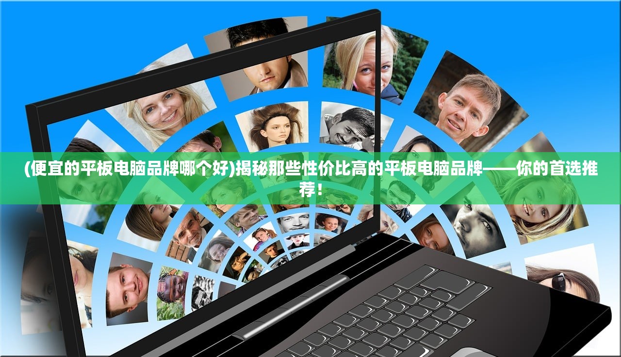 (便宜的平板电脑品牌哪个好)揭秘那些性价比高的平板电脑品牌——你的首选推荐！