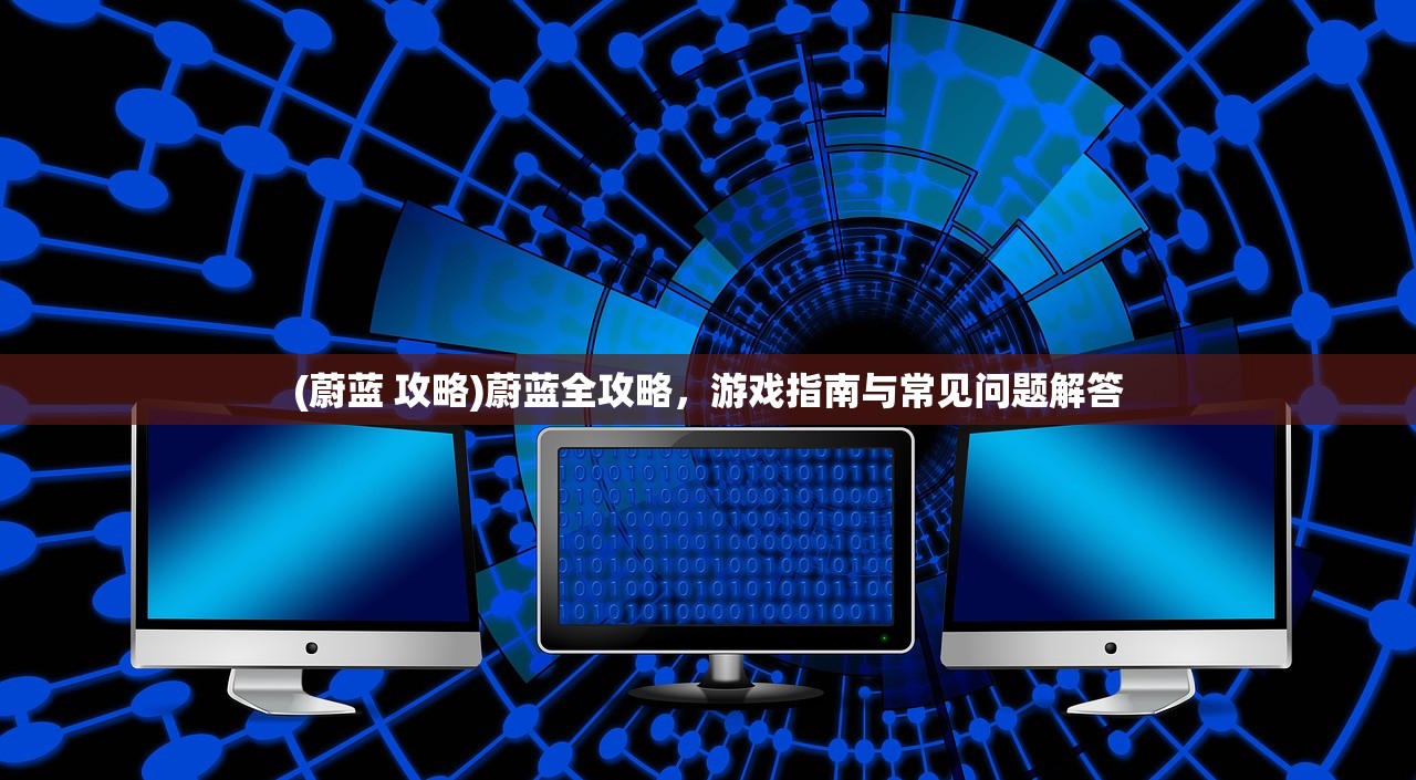 (蔚蓝 攻略)蔚蓝全攻略，游戏指南与常见问题解答