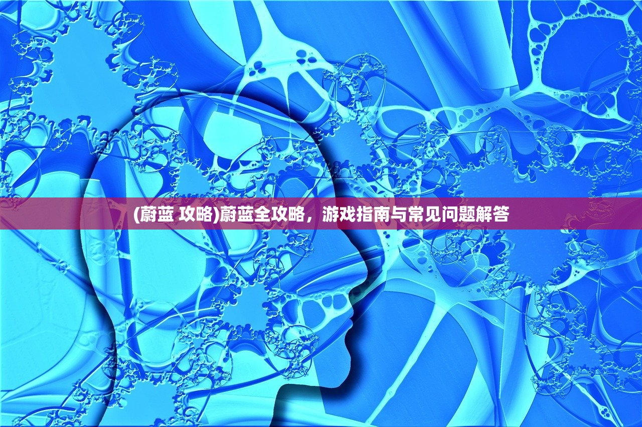 (蔚蓝 攻略)蔚蓝全攻略，游戏指南与常见问题解答