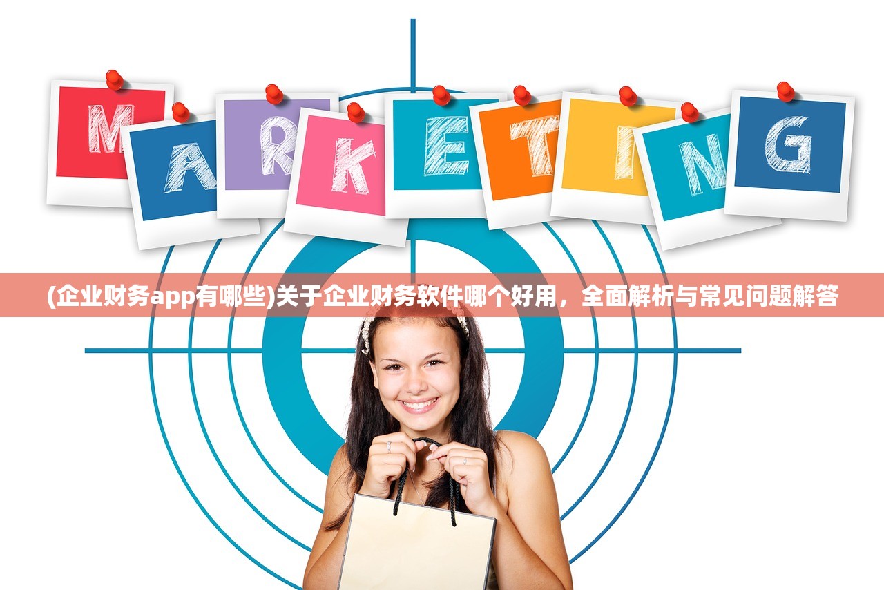 (企业财务app有哪些)关于企业财务软件哪个好用，全面解析与常见问题解答