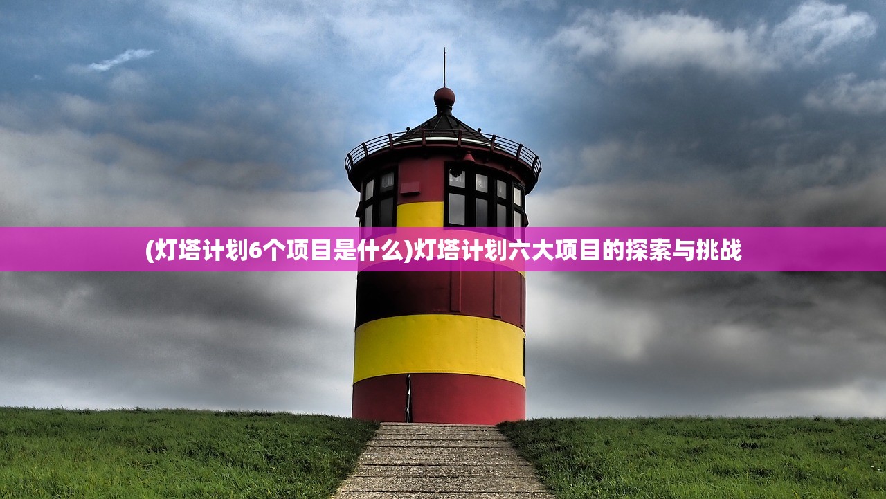 (灯塔计划6个项目是什么)灯塔计划六大项目的探索与挑战