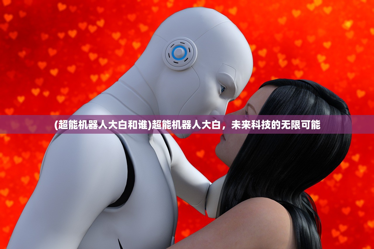 (超能机器人大白和谁)超能机器人大白，未来科技的无限可能