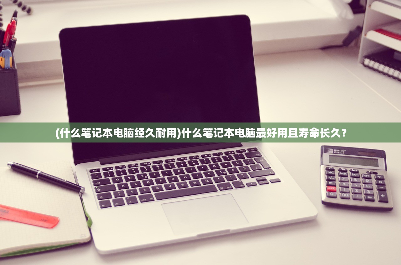 (什么笔记本电脑经久耐用)什么笔记本电脑最好用且寿命长久？