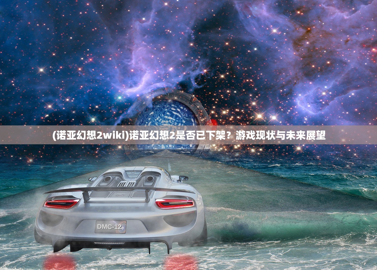 (诺亚幻想2wiki)诺亚幻想2是否已下架？游戏现状与未来展望