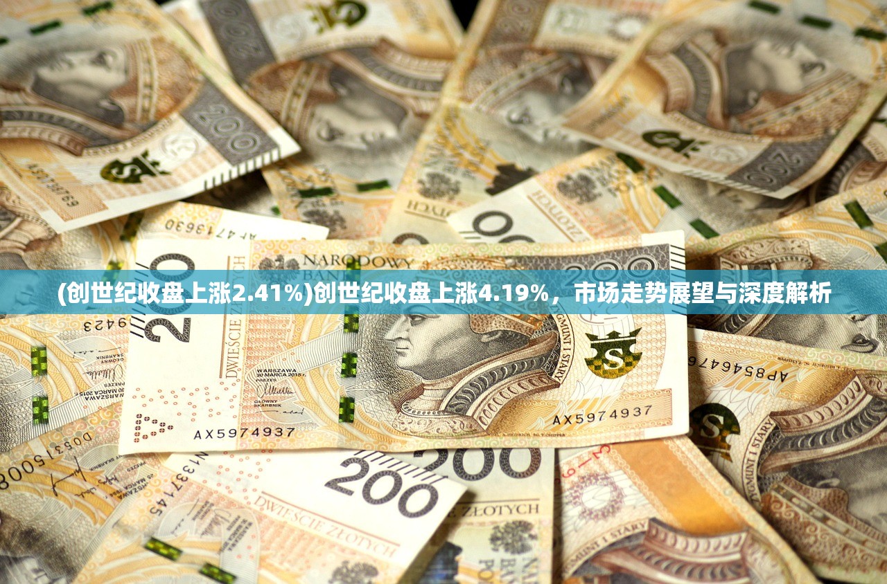 (创世纪收盘上涨2.41%)创世纪收盘上涨4.19%，市场走势展望与深度解析