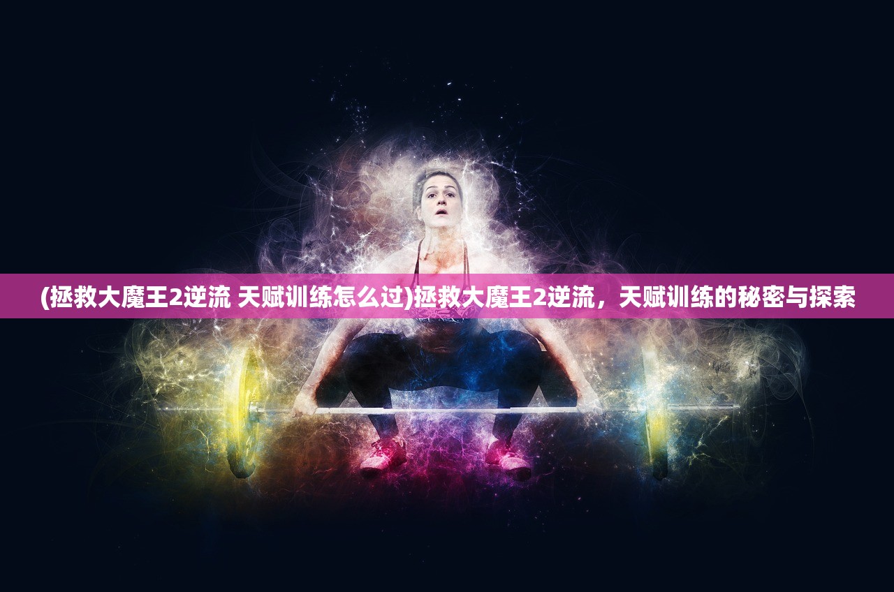 (拯救大魔王2逆流 天赋训练怎么过)拯救大魔王2逆流，天赋训练的秘密与探索