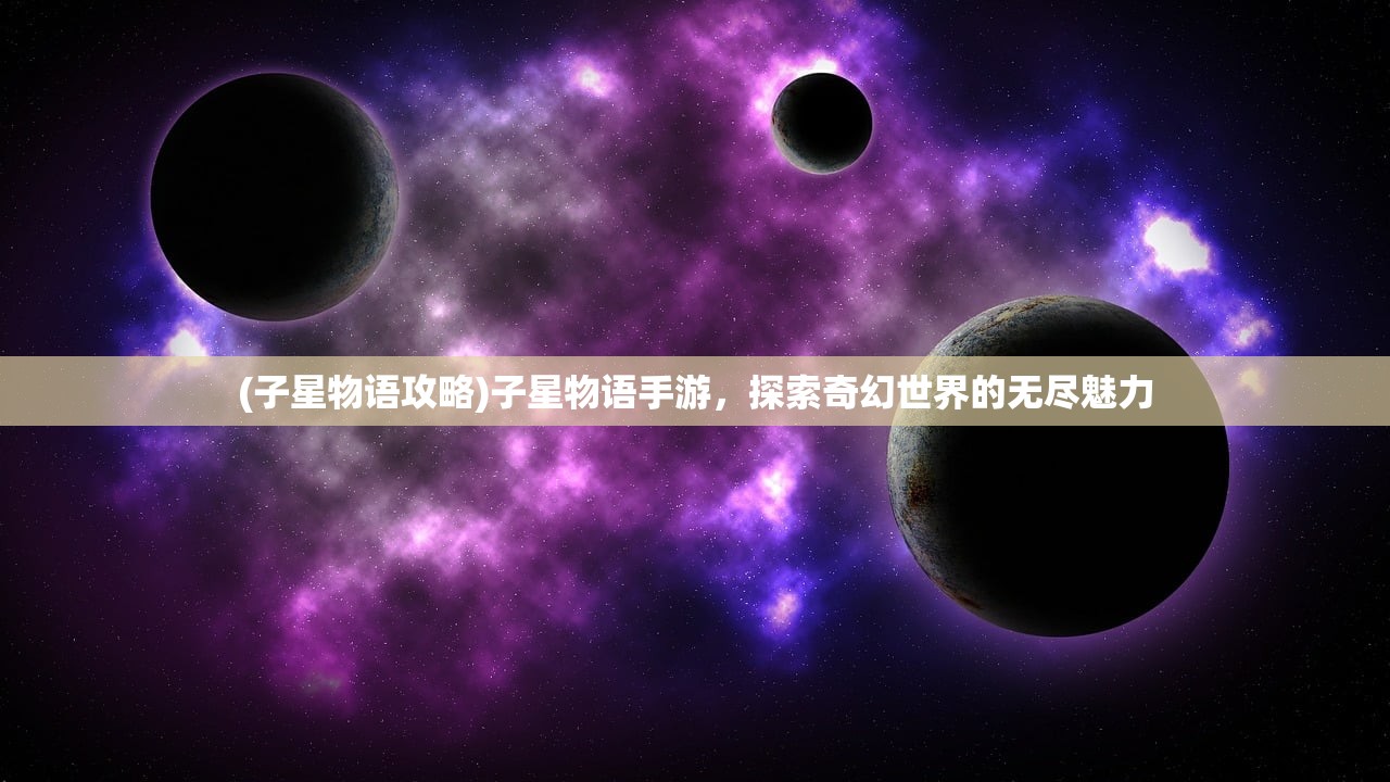 (子星物语攻略)子星物语手游，探索奇幻世界的无尽魅力