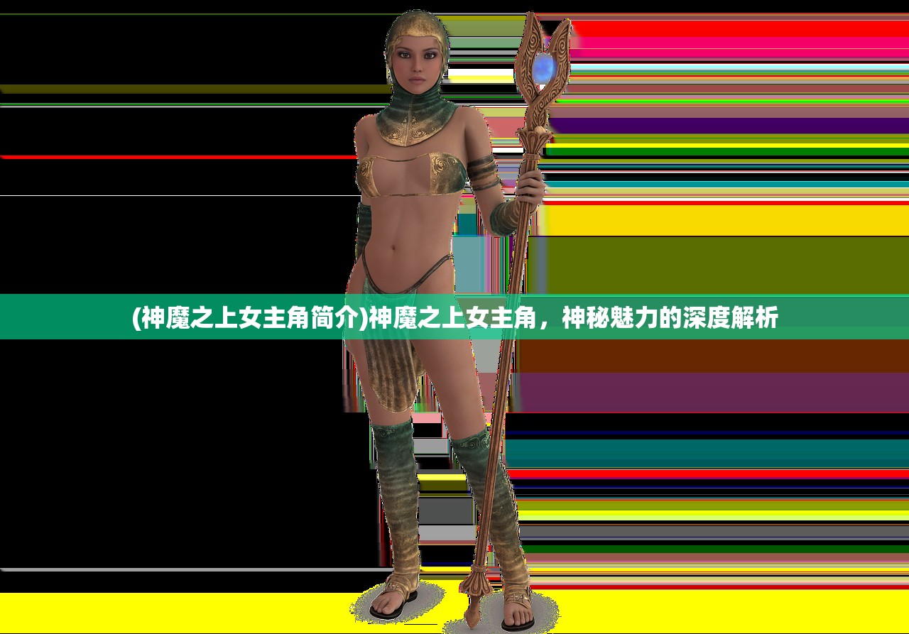 (神魔之上女主角简介)神魔之上女主角，神秘魅力的深度解析