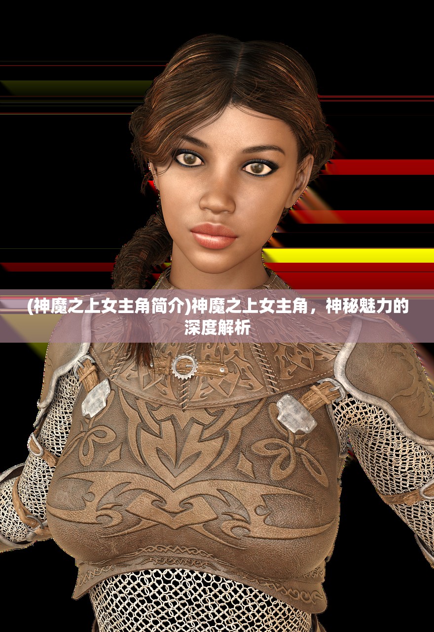 (神魔之上女主角简介)神魔之上女主角，神秘魅力的深度解析