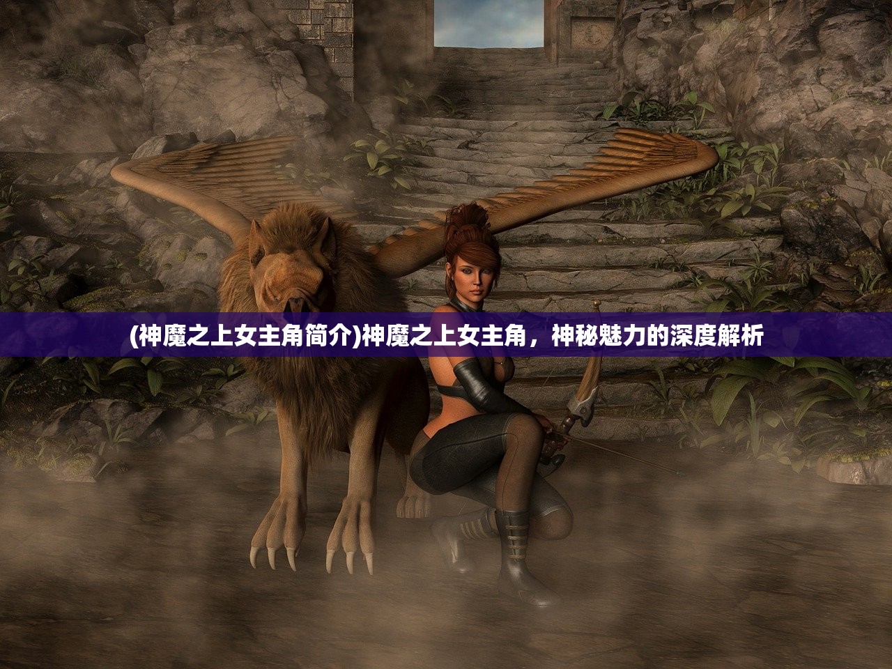 (神魔之上女主角简介)神魔之上女主角，神秘魅力的深度解析