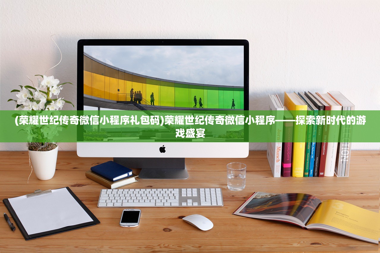 (荣耀世纪传奇微信小程序礼包码)荣耀世纪传奇微信小程序——探索新时代的游戏盛宴