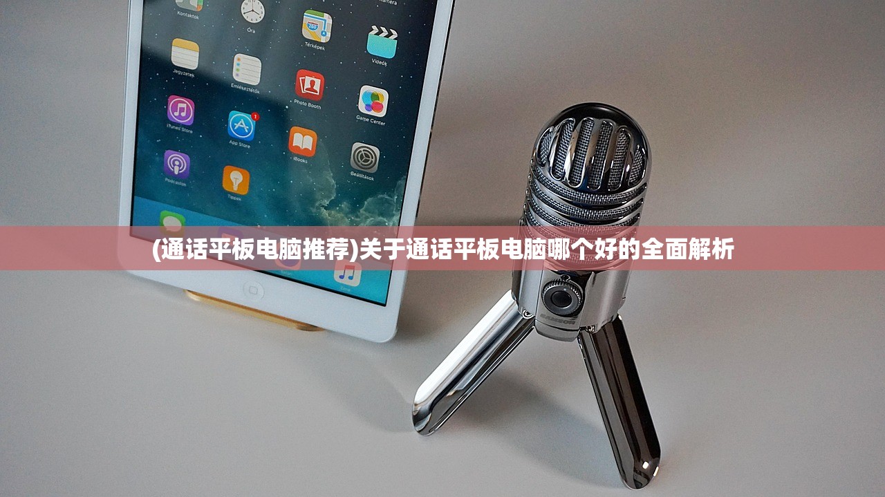 (通话平板电脑推荐)关于通话平板电脑哪个好的全面解析