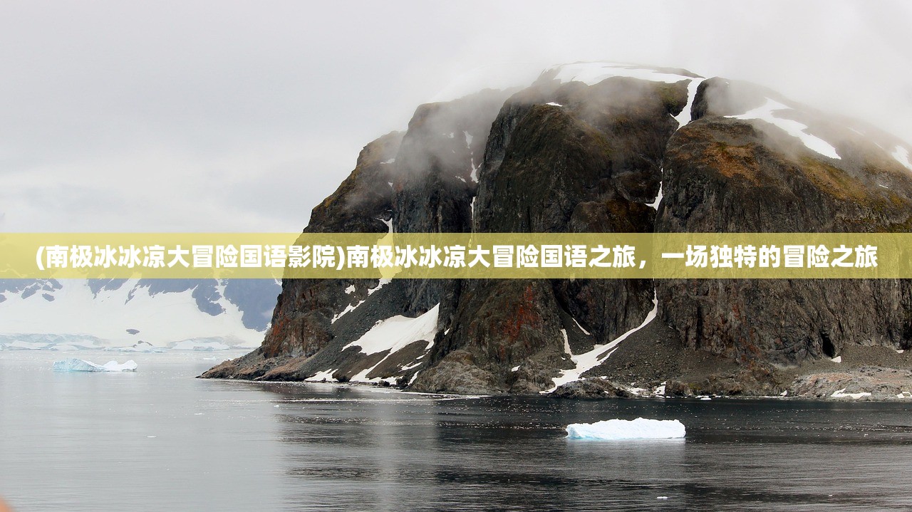 (南极冰冰凉大冒险国语影院)南极冰冰凉大冒险国语之旅，一场独特的冒险之旅