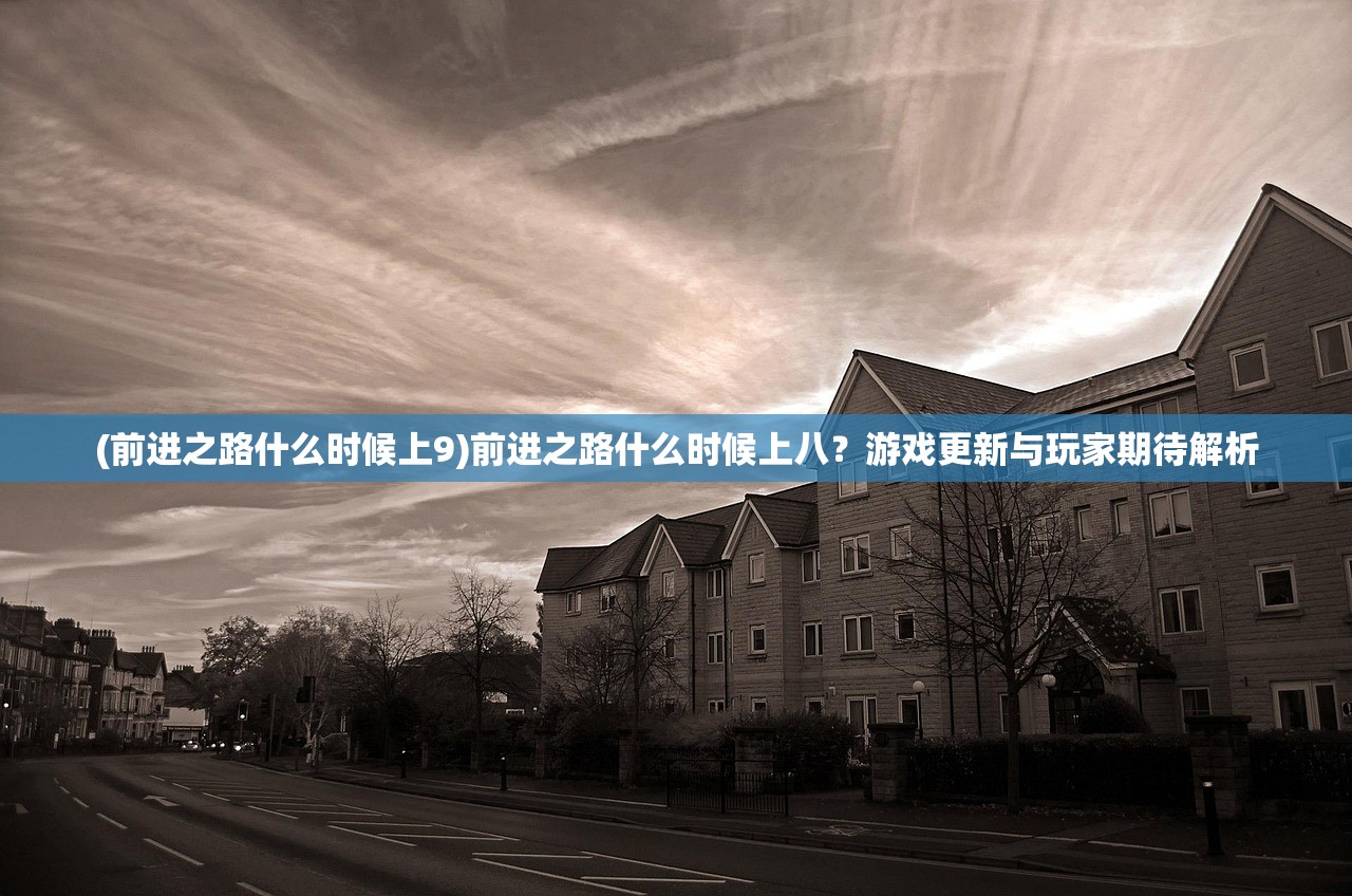 (前进之路什么时候上9)前进之路什么时候上八？游戏更新与玩家期待解析
