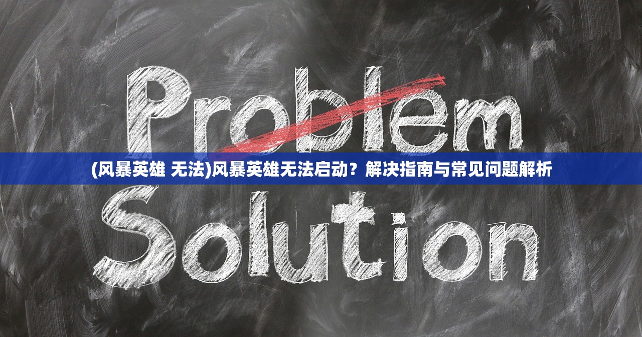(风暴英雄 无法)风暴英雄无法启动？解决指南与常见问题解析