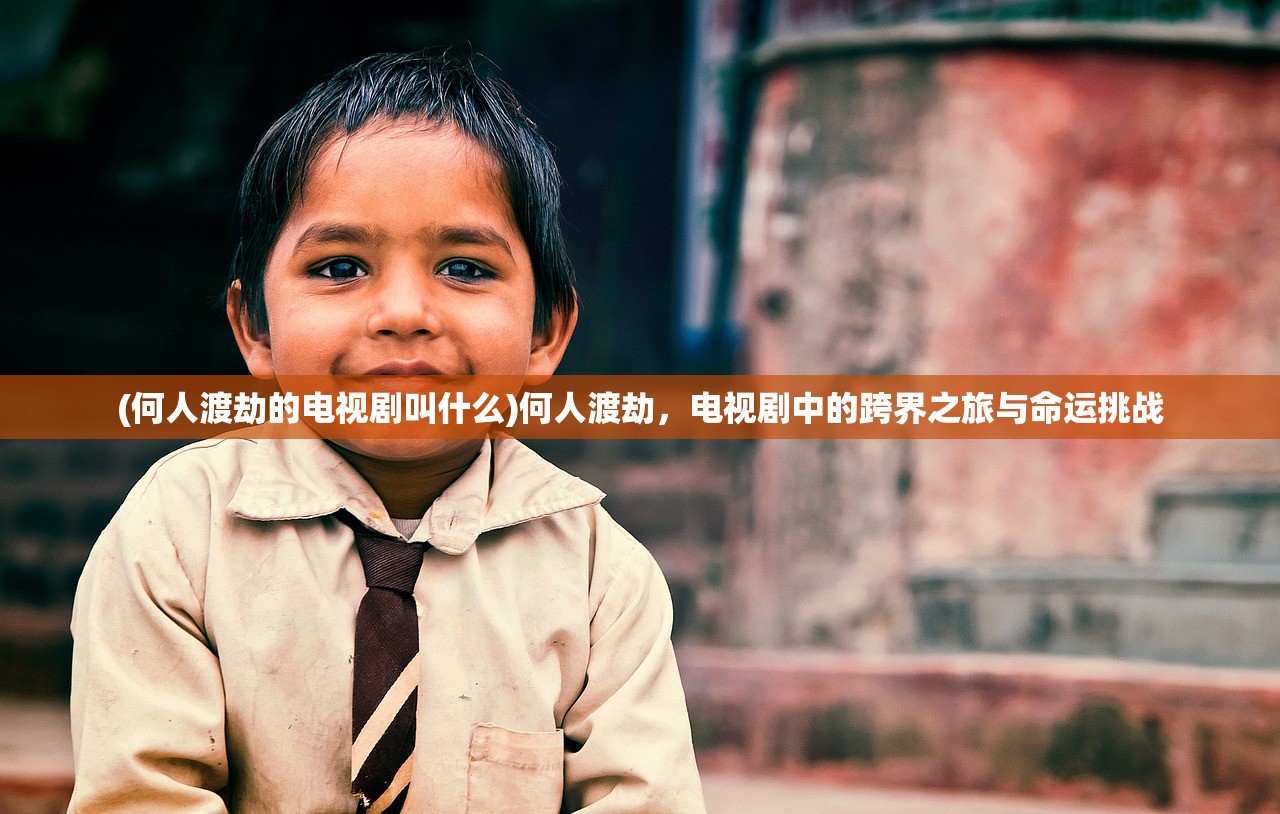 (何人渡劫的电视剧叫什么)何人渡劫，电视剧中的跨界之旅与命运挑战