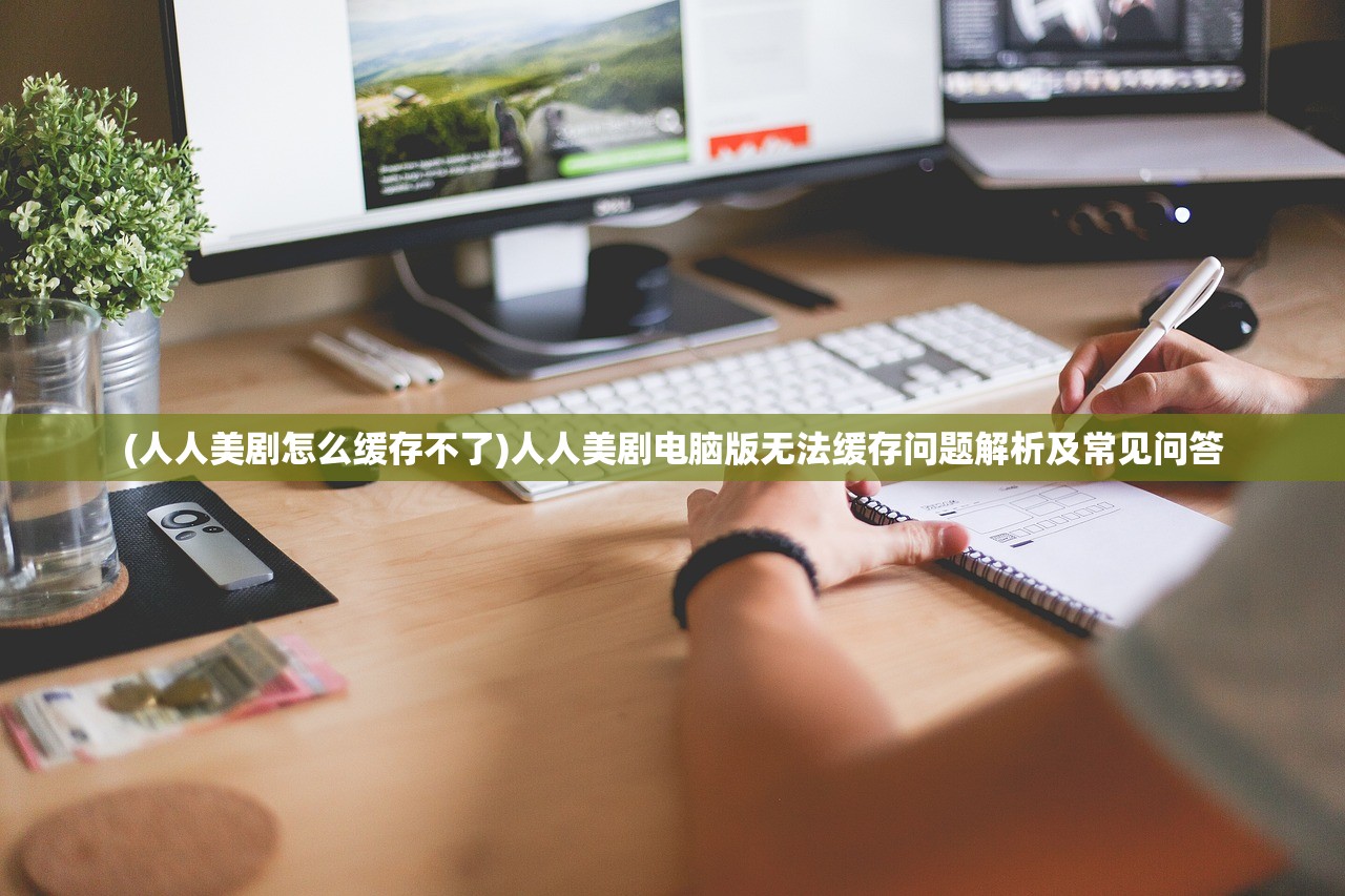 (人人美剧怎么缓存不了)人人美剧电脑版无法缓存问题解析及常见问答