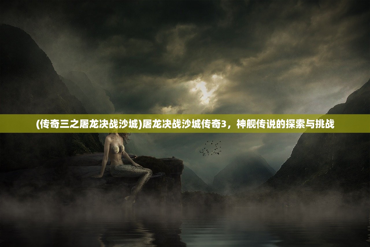 (传奇三之屠龙决战沙城)屠龙决战沙城传奇3，神舰传说的探索与挑战