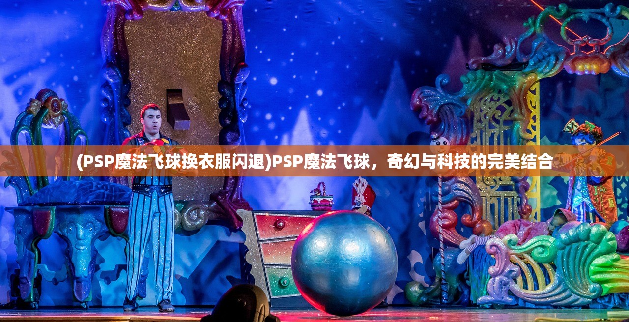 (PSP魔法飞球换衣服闪退)PSP魔法飞球，奇幻与科技的完美结合