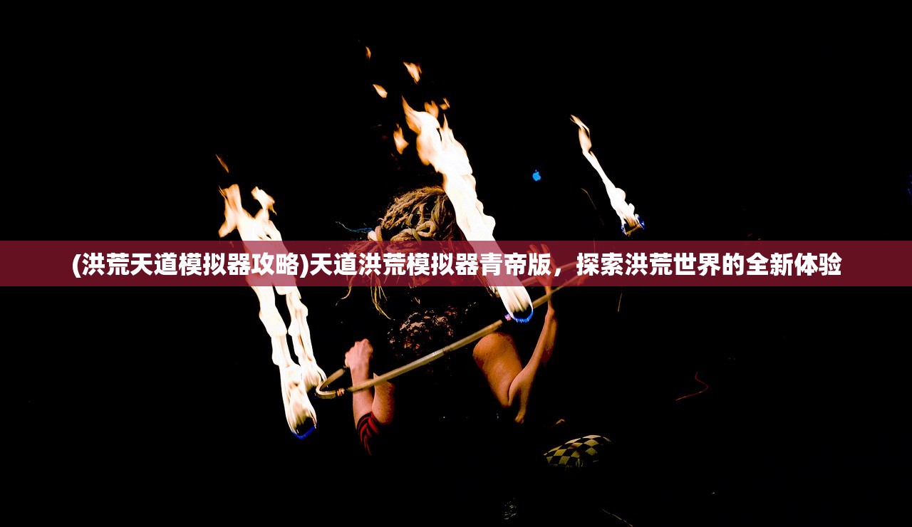 (洪荒天道模拟器攻略)天道洪荒模拟器青帝版，探索洪荒世界的全新体验