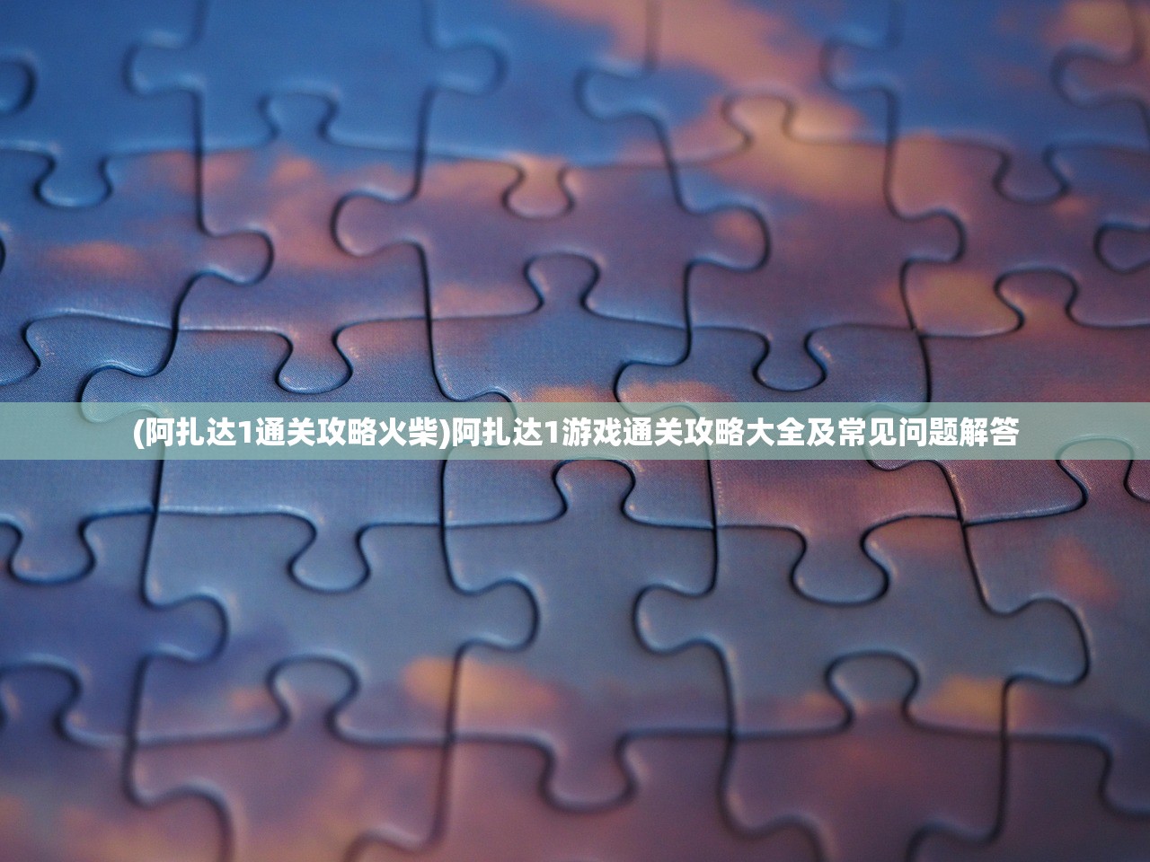 (阿扎达1通关攻略火柴)阿扎达1游戏通关攻略大全及常见问题解答