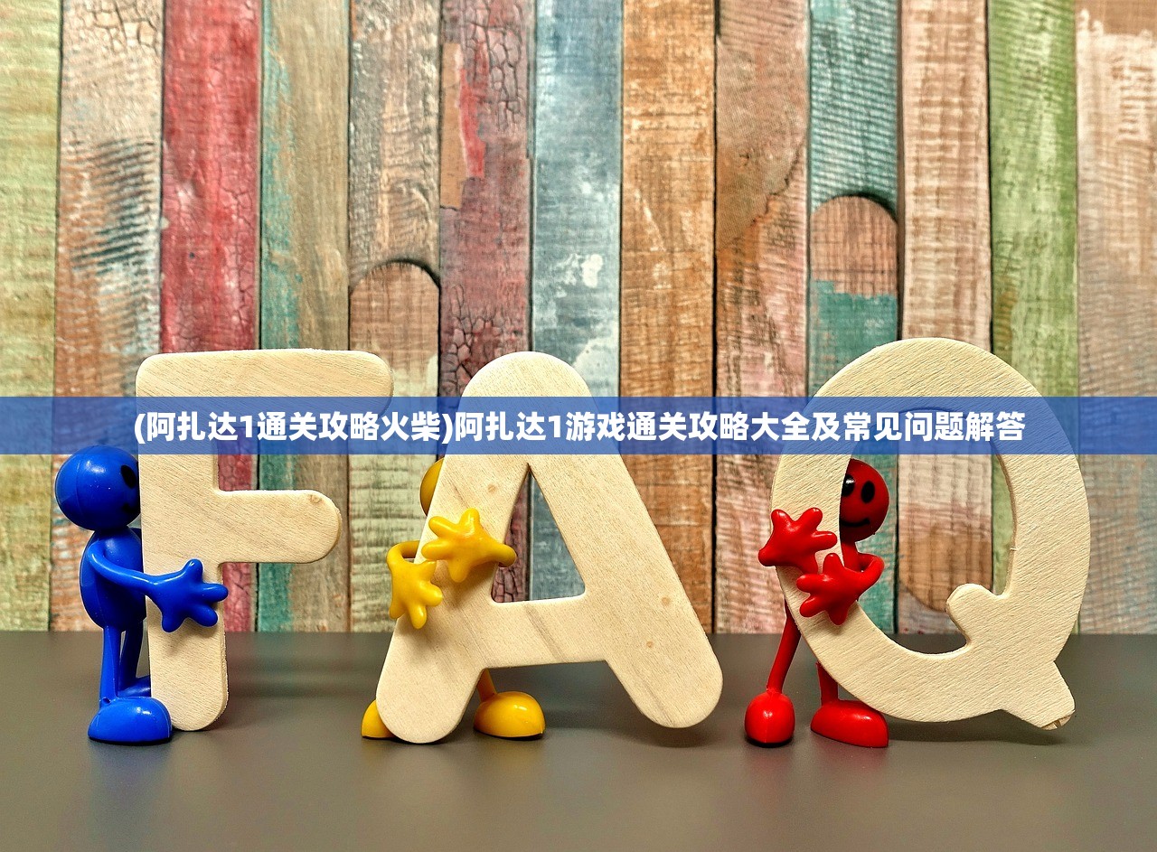 (阿扎达1通关攻略火柴)阿扎达1游戏通关攻略大全及常见问题解答