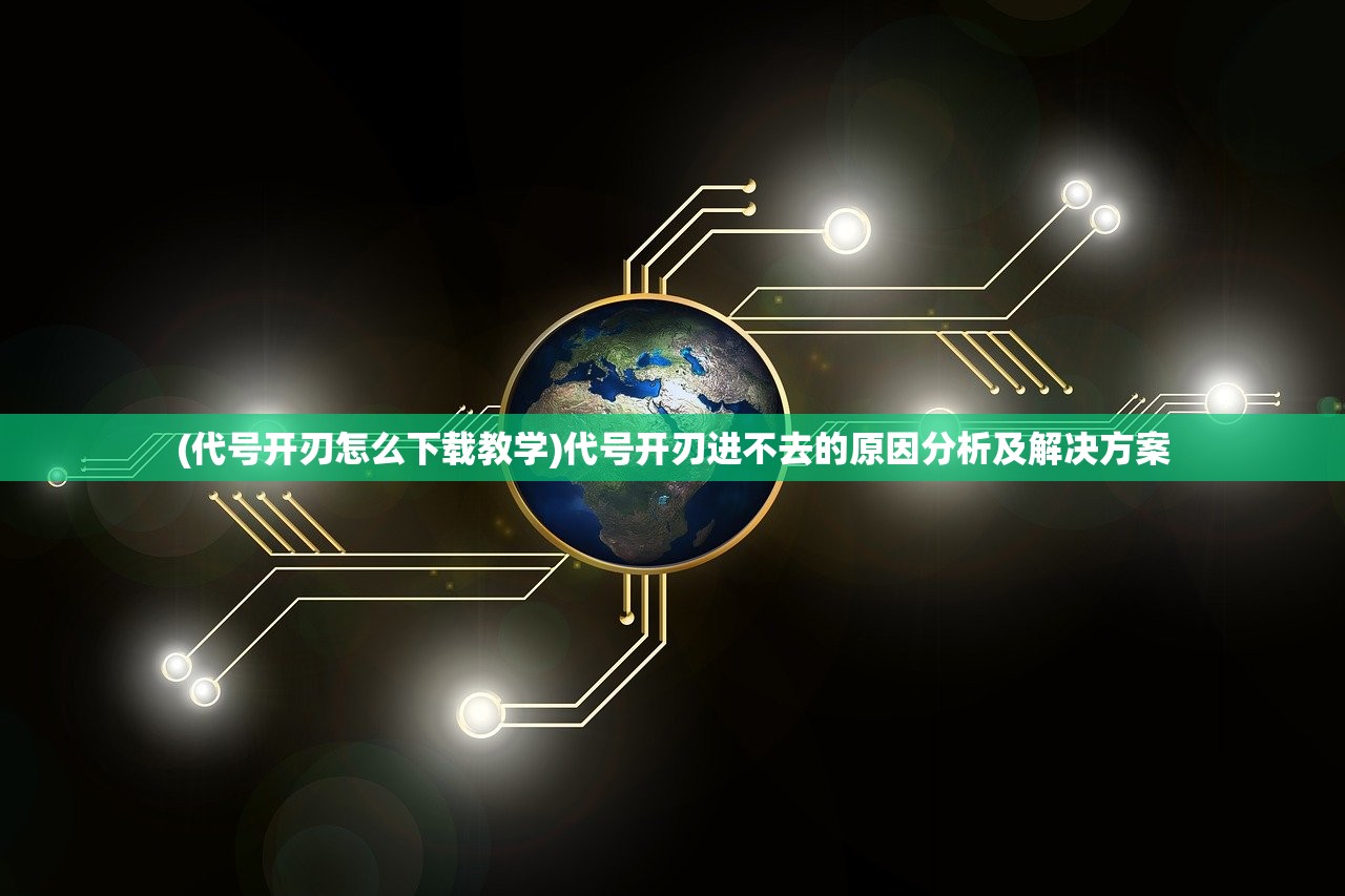(代号开刃怎么下载教学)代号开刃进不去的原因分析及解决方案