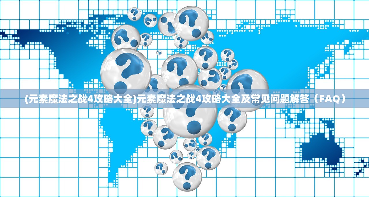 (元素魔法之战4攻略大全)元素魔法之战4攻略大全及常见问题解答（FAQ）