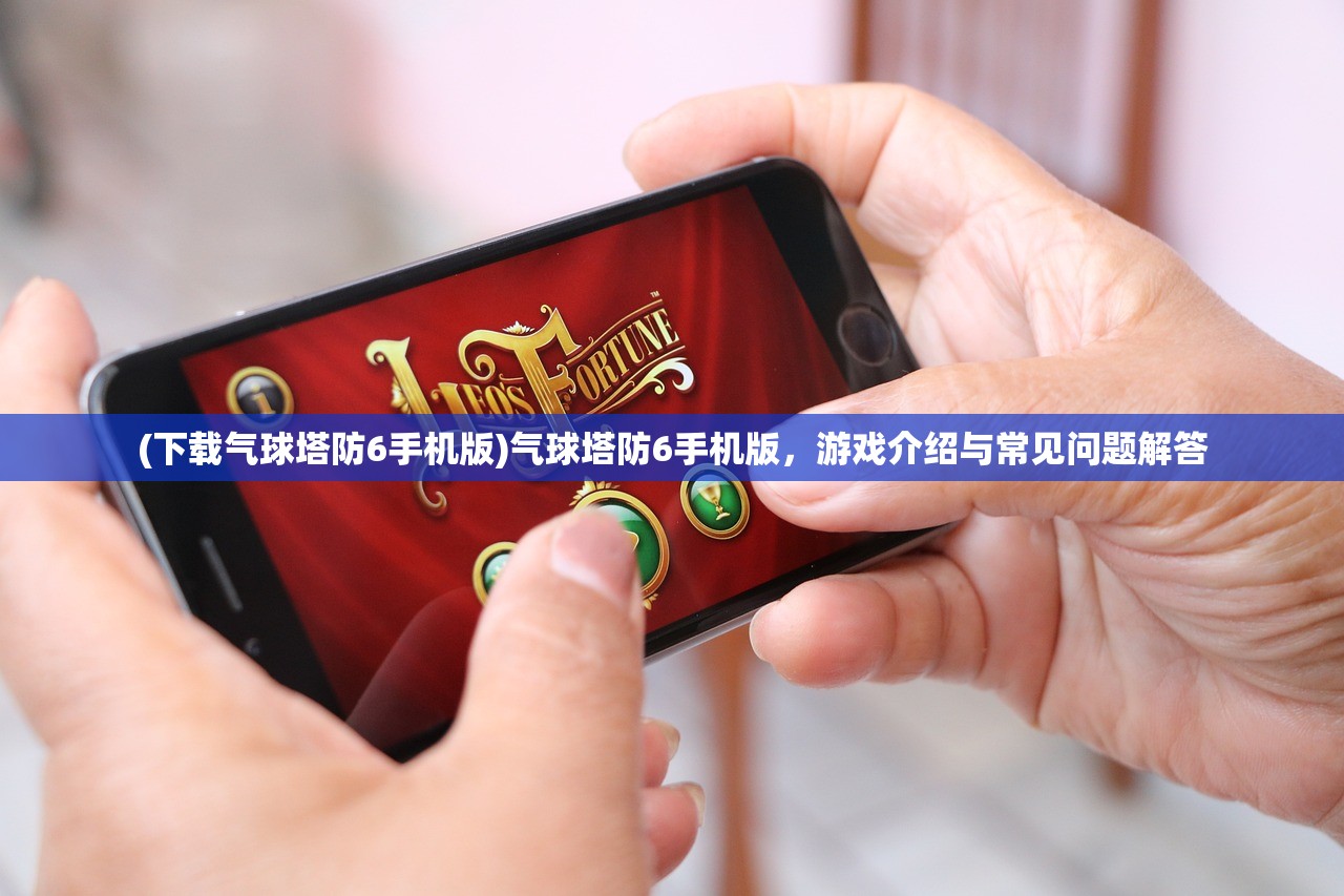 (下载气球塔防6手机版)气球塔防6手机版，游戏介绍与常见问题解答