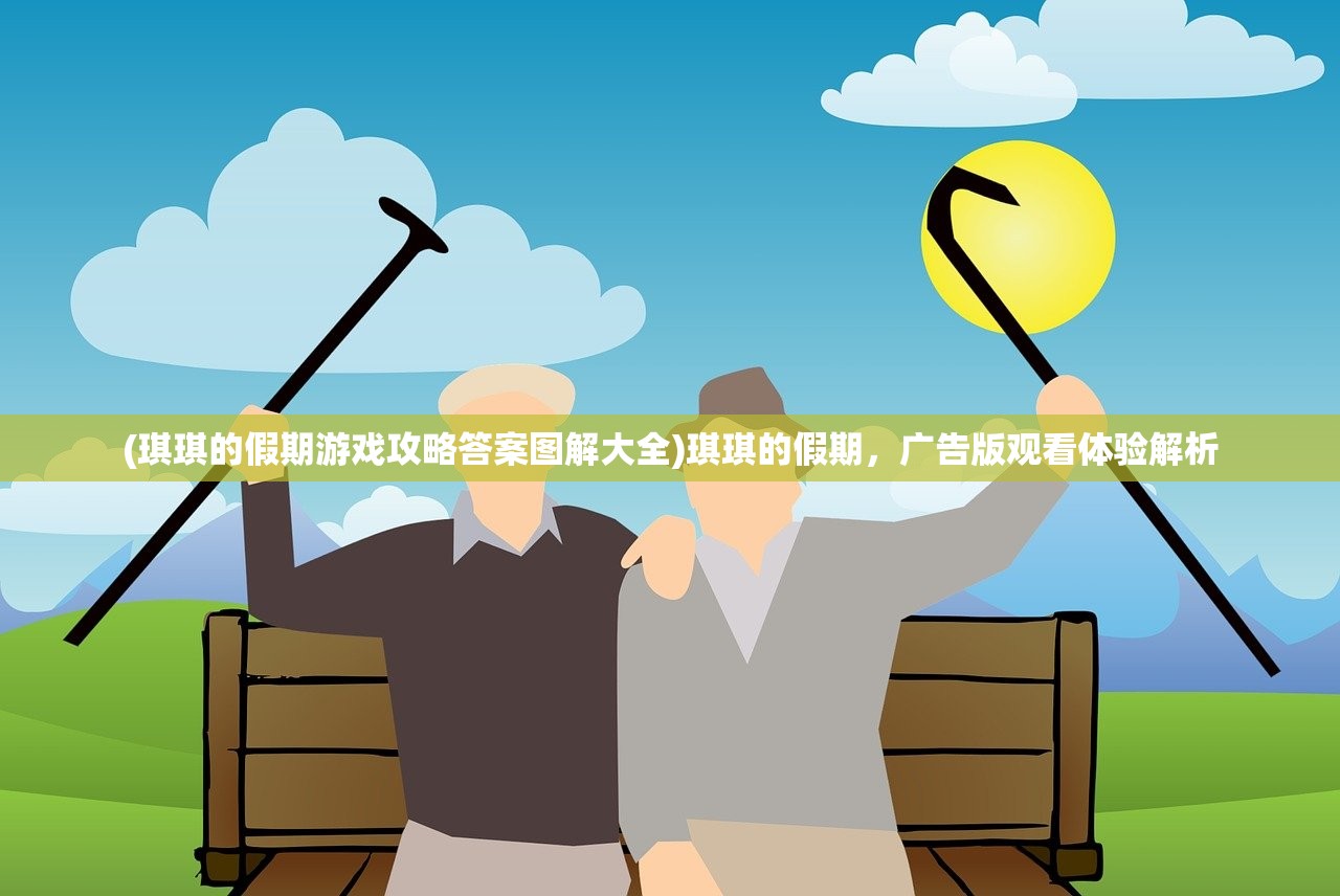 (琪琪的假期游戏攻略答案图解大全)琪琪的假期，广告版观看体验解析