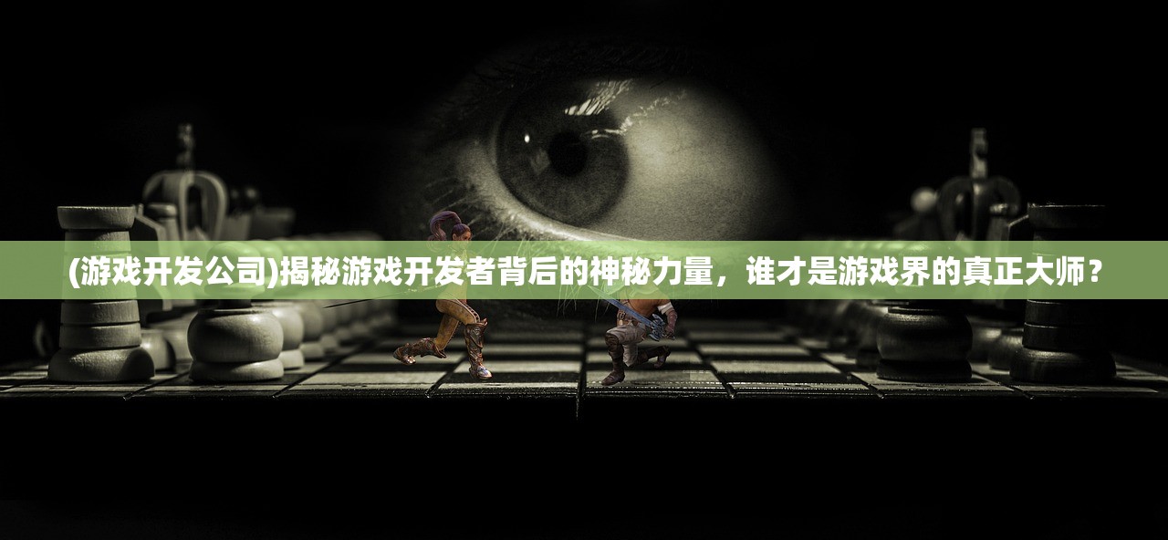 (游戏开发公司)揭秘游戏开发者背后的神秘力量，谁才是游戏界的真正大师？